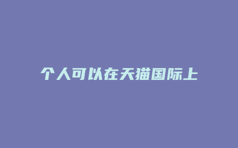 个人可以在天猫国际上开店吗知乎