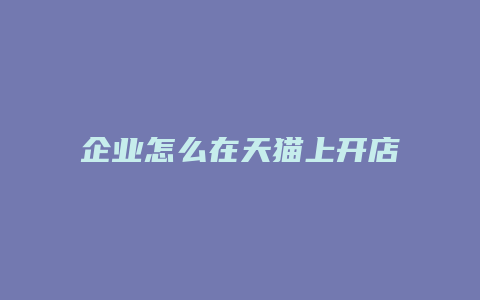 企业怎么在天猫上开店流程及费用