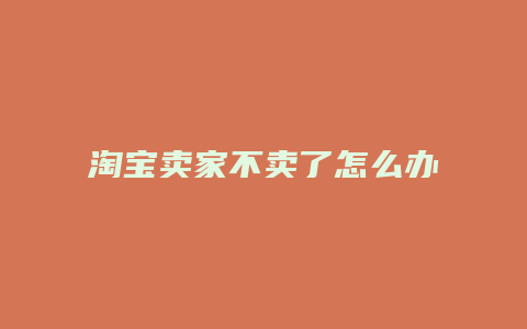 淘宝卖家不卖了怎么办