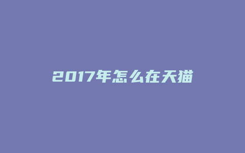 2017年怎么在天猫开店