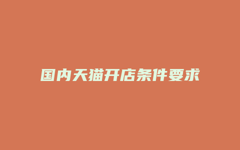 国内天猫开店条件要求是什么