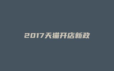 2017天猫开店新政策