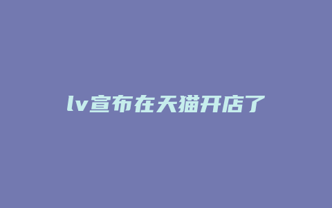 lv宣布在天猫开店了吗