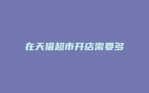 在天猫超市开店需要多少钱