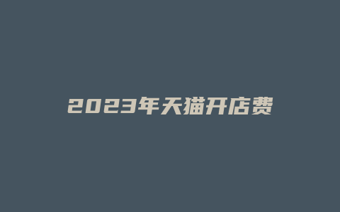 2023年天猫开店费用