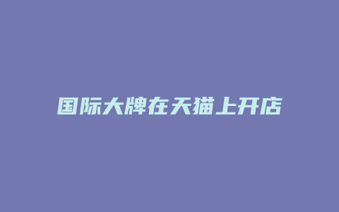 国际大牌在天猫上开店怎么样