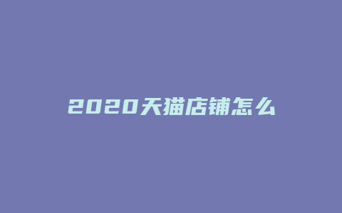 2020天猫店铺怎么开店