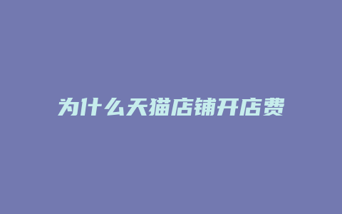 为什么天猫店铺开店费用这么高