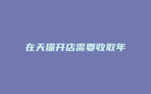 在天猫开店需要收取年费