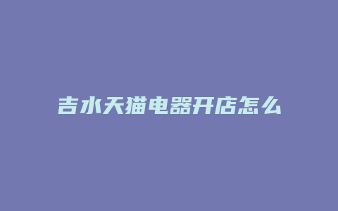 吉水天猫电器开店怎么样