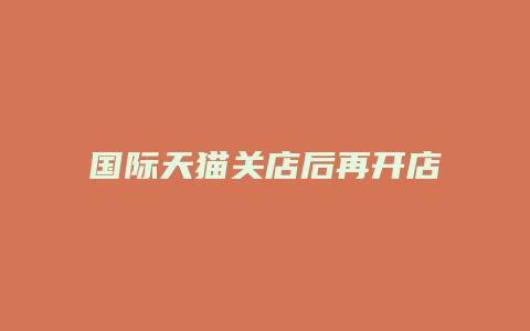 国际天猫关店后再开店会怎么样