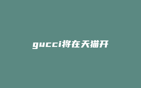 gucci将在天猫开店需要哪些条件