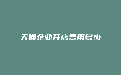 天猫企业开店费用多少合适