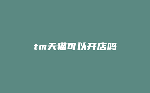 tm天猫可以开店吗