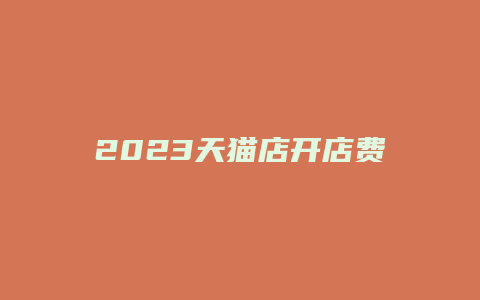 2023天猫店开店费用