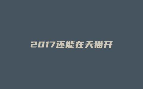 2017还能在天猫开店吗