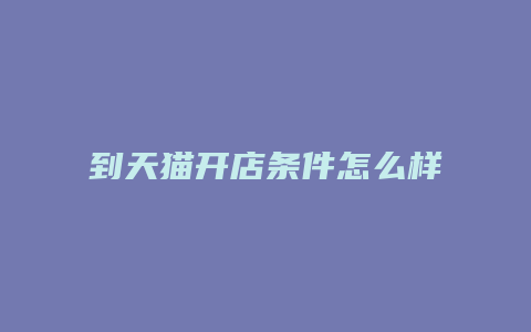 到天猫开店条件怎么样啊