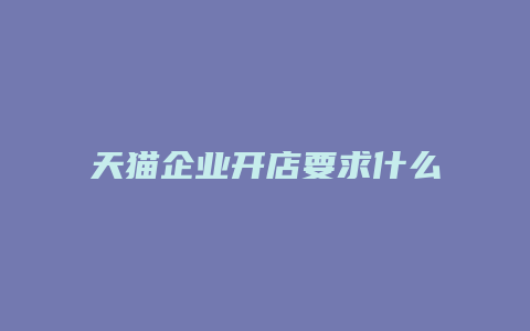 天猫企业开店要求什么