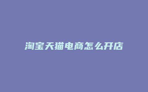 淘宝天猫电商怎么开店流程