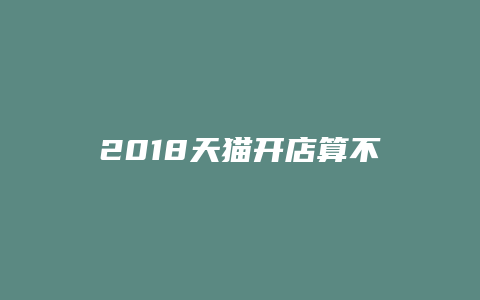 2018天猫开店算不算晚