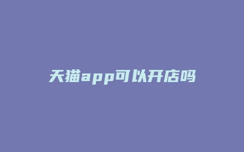 天猫app可以开店吗