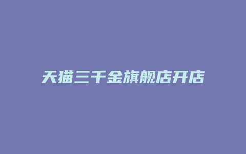 天猫三千金旗舰店开店年限