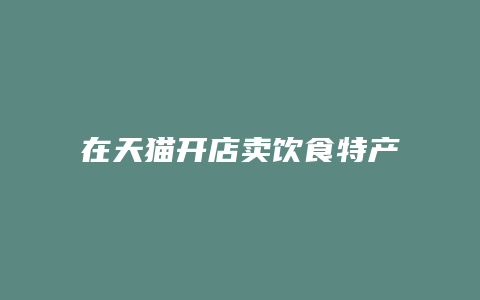 在天猫开店卖饮食特产可以吗