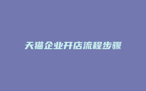 天猫企业开店流程步骤是什么