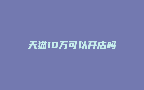 天猫10万可以开店吗现在