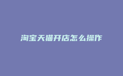 淘宝天猫开店怎么操作