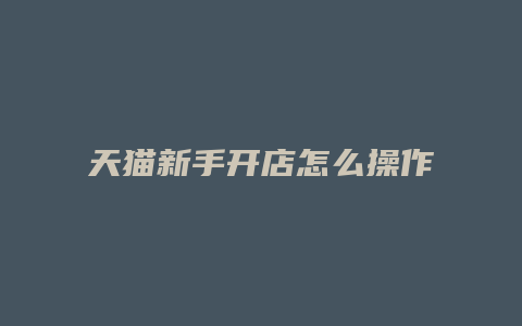 天猫新手开店怎么操作