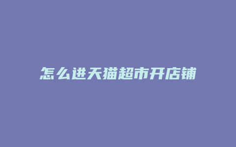 怎么进天猫超市开店铺流程