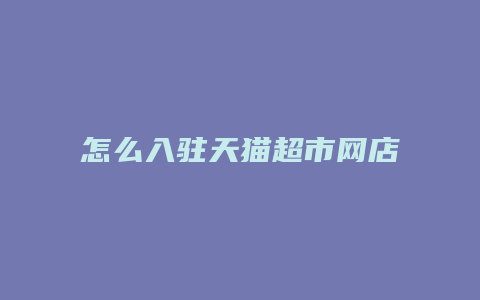 怎么入驻天猫超市网店开店