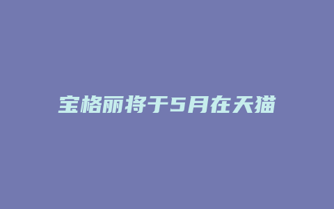 宝格丽将于5月在天猫开店