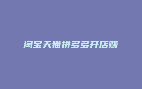 淘宝天猫拼多多开店赚钱很简单