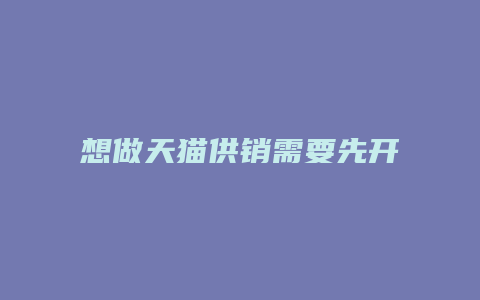 想做天猫供销需要先开店吗