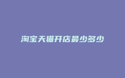 淘宝天猫开店最少多少产品呢