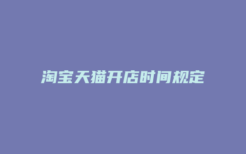 淘宝天猫开店时间规定