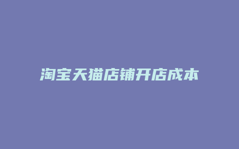 淘宝天猫店铺开店成本最新