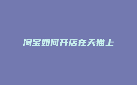 淘宝如何开店在天猫上