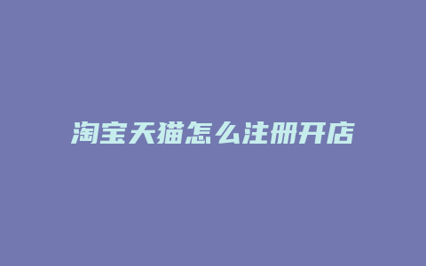 淘宝天猫怎么注册开店账号