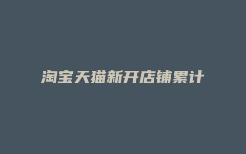 淘宝天猫新开店铺累计超241万