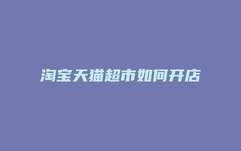 淘宝天猫超市如何开店